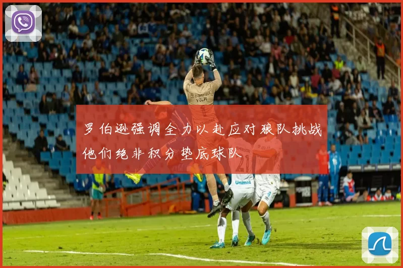 罗伯逊强调全力以赴应对狼队挑战他们绝非积分垫底球队