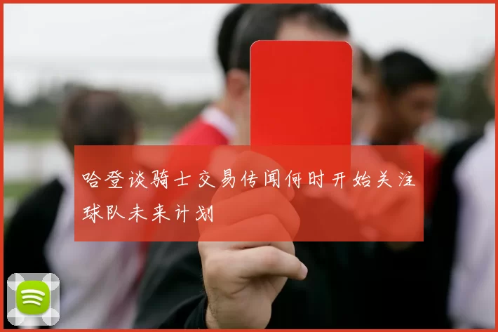 哈登谈骑士交易传闻何时开始关注球队未来计划