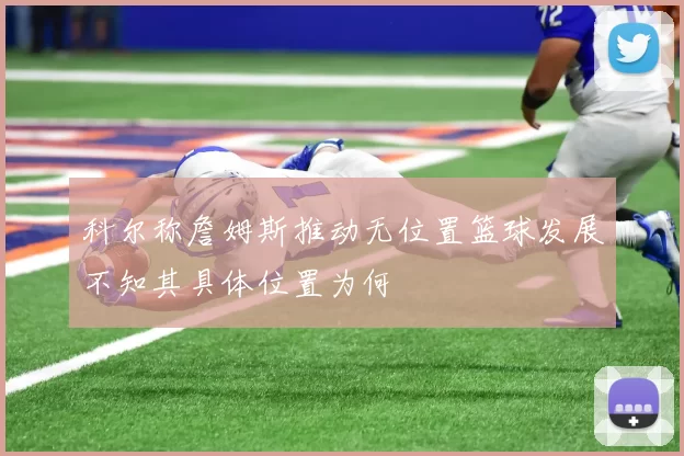 科尔称詹姆斯推动无位置篮球发展不知其具体位置为何