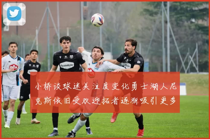 小桥谈球迷关注度变化勇士湖人尼克斯依旧受欢迎拓者逐渐吸引更多观众
