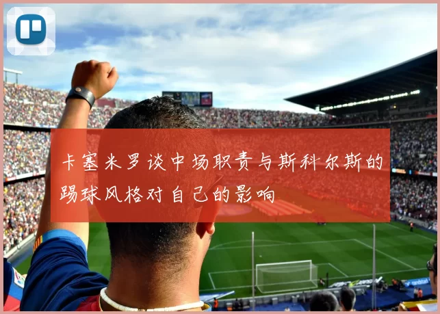 卡塞米罗谈中场职责与斯科尔斯的踢球风格对自己的影响