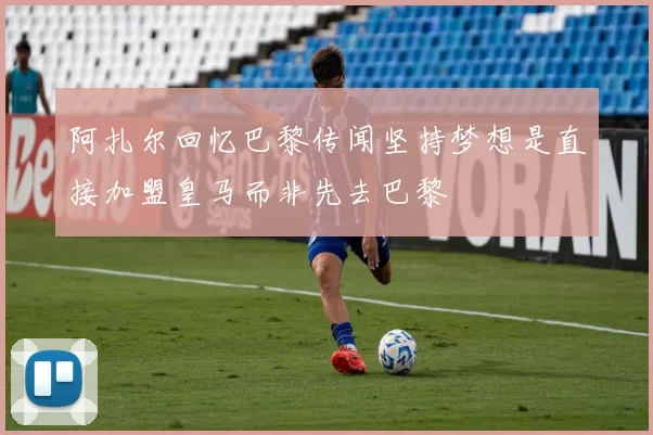 阿扎尔回忆巴黎传闻坚持梦想是直接加盟皇马而非先去巴黎
