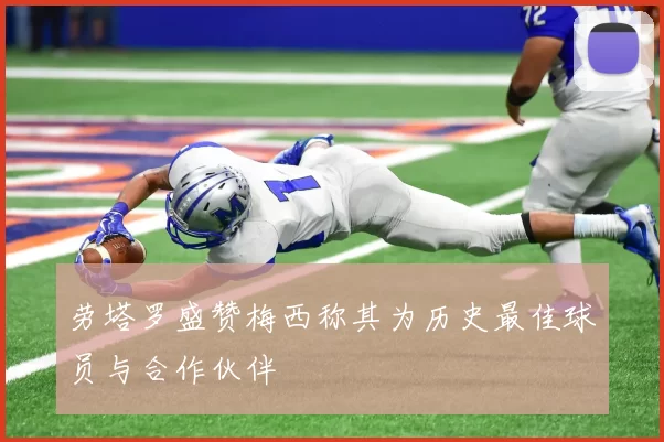 劳塔罗盛赞梅西称其为历史最佳球员与合作伙伴
