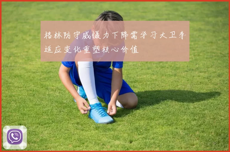 格林防守威慑力下降需学习大卫李适应变化重塑核心价值