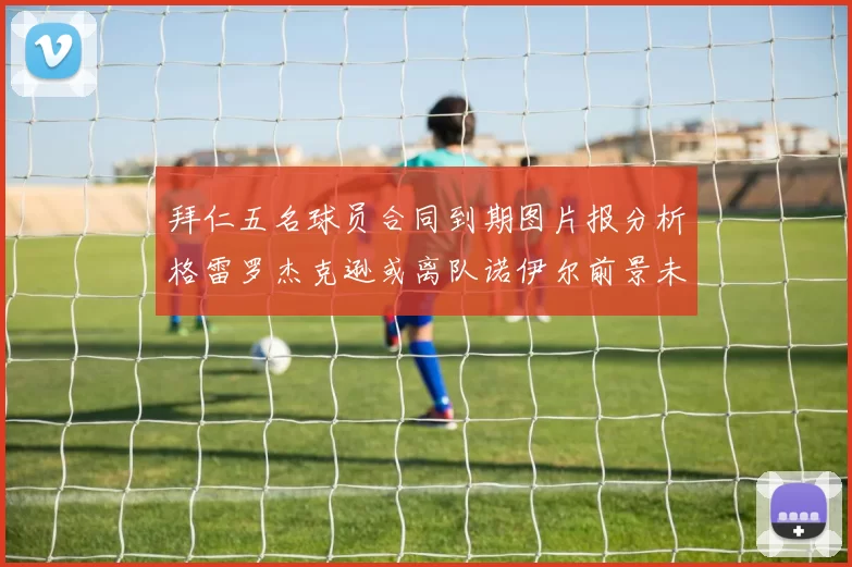 拜仁五名球员合同到期图片报分析格雷罗杰克逊或离队诺伊尔前景未定