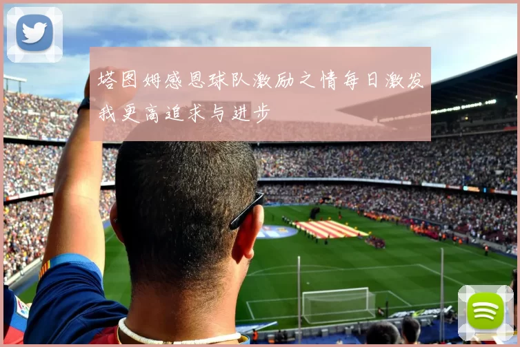 塔图姆感恩球队激励之情每日激发我更高追求与进步