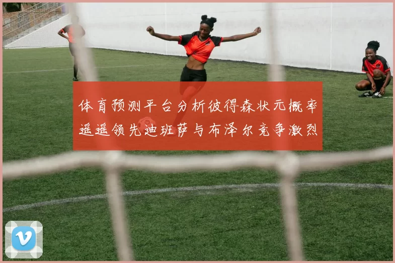 体育预测平台分析彼得森状元概率遥遥领先迪班萨与布泽尔竞争激烈