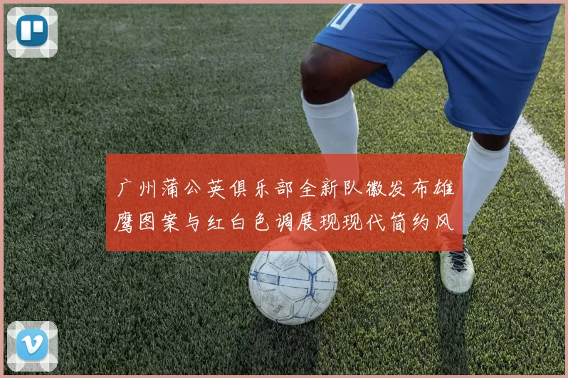 广州蒲公英俱乐部全新队徽发布雄鹰图案与红白色调展现现代简约风格