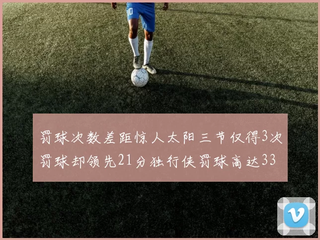 罚球次数差距惊人太阳三节仅得3次罚球却领先21分独行侠罚球高达33次