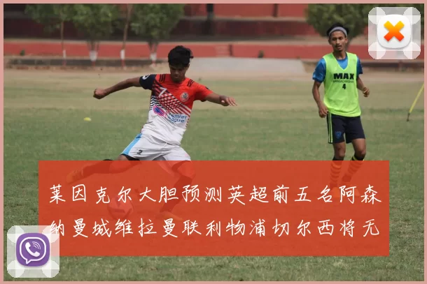 莱因克尔大胆预测英超前五名阿森纳曼城维拉曼联利物浦切尔西将无缘欧战