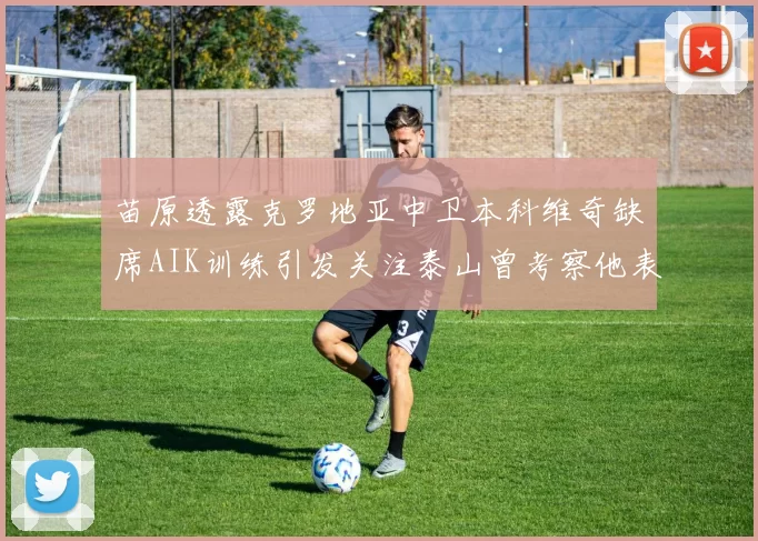 苗原透露克罗地亚中卫本科维奇缺席AIK训练引发关注泰山曾考察他表现