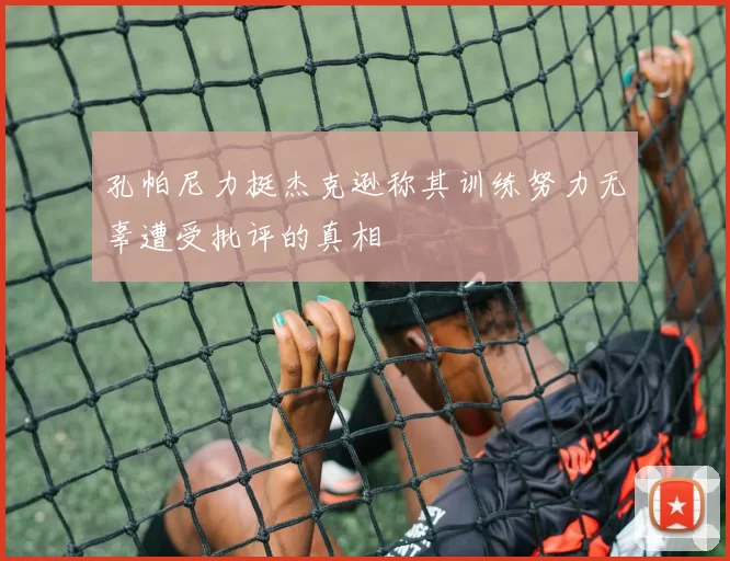 孔帕尼力挺杰克逊称其训练努力无辜遭受批评的真相