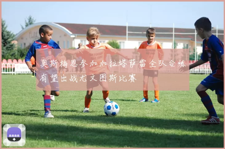 奥斯梅恩参加加拉塔萨雷全队合练有望出战尤文图斯比赛