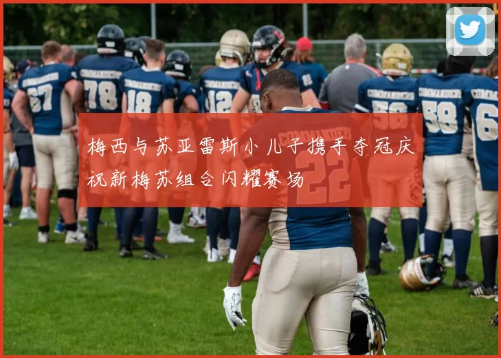 梅西与苏亚雷斯小儿子携手夺冠庆祝新梅苏组合闪耀赛场