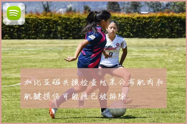 加比亚磁共振检查结果公布肌肉和肌腱损伤可能性已被排除