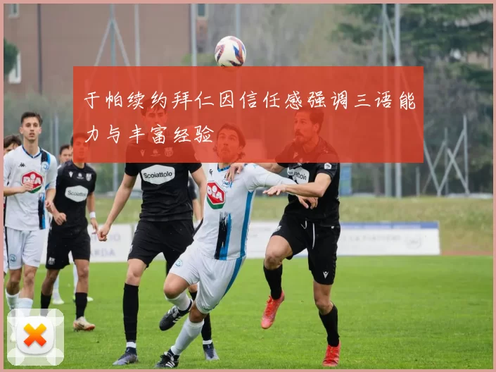 于帕续约拜仁因信任感强调三语能力与丰富经验