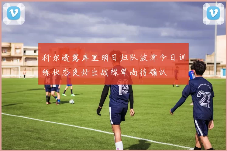 科尔透露库里明日归队波津今日训练状态良好出战绿军尚待确认