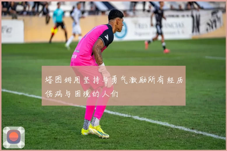 塔图姆用坚持与勇气激励所有经历伤病与困境的人们