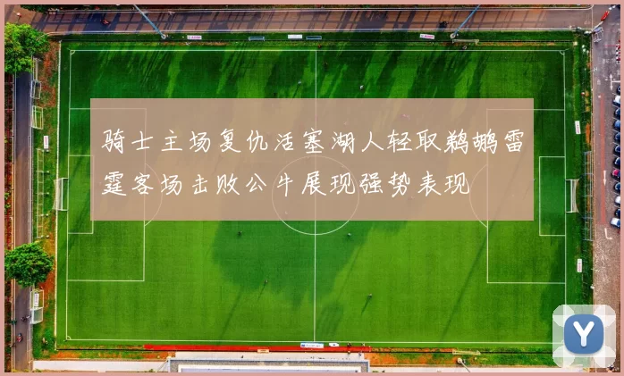 骑士主场复仇活塞湖人轻取鹈鹕雷霆客场击败公牛展现强势表现
