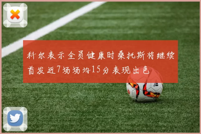 科尔表示全员健康时桑托斯将继续首发近7场场均15分表现出色